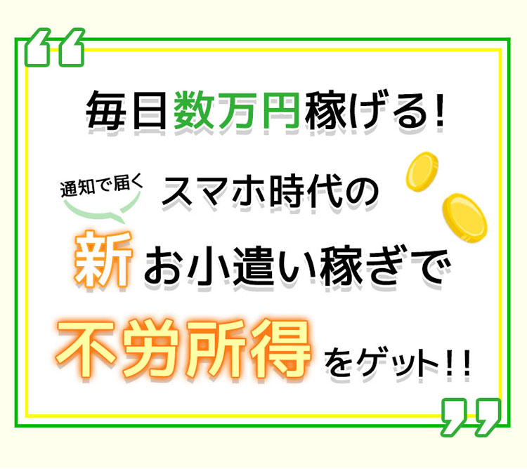 毎日数万円稼げる！スマホ時代の新お小遣い稼ぎで不労所得をゲット！！